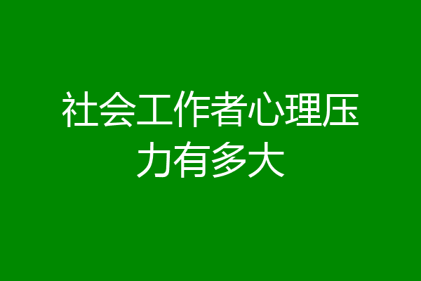 社会工作者心理压力有多大