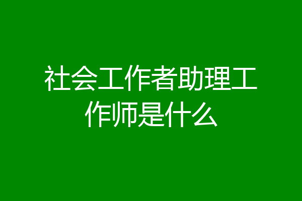 社会工作者助理工作师是什么