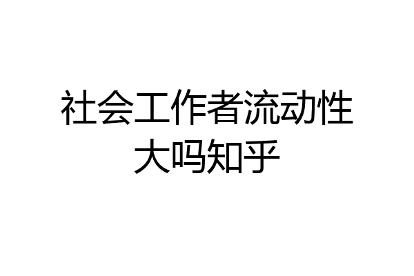 社会工作者流动性大吗知乎