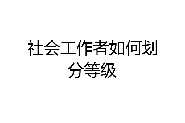 社会工作者如何划分等级