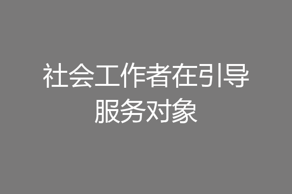 社会工作者在引导服务对象