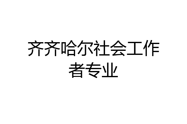 齐齐哈尔社会工作者专业