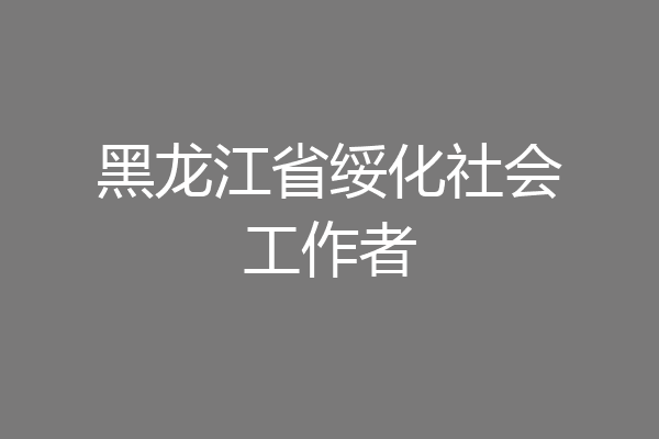 黑龙江省绥化社会工作者