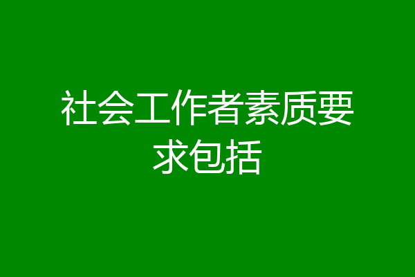社会工作者素质要求包括