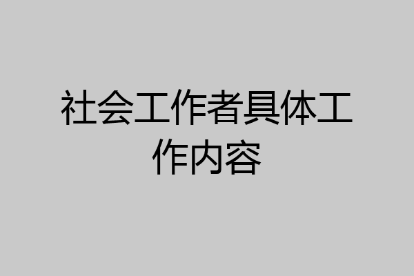 社会工作者具体工作内容