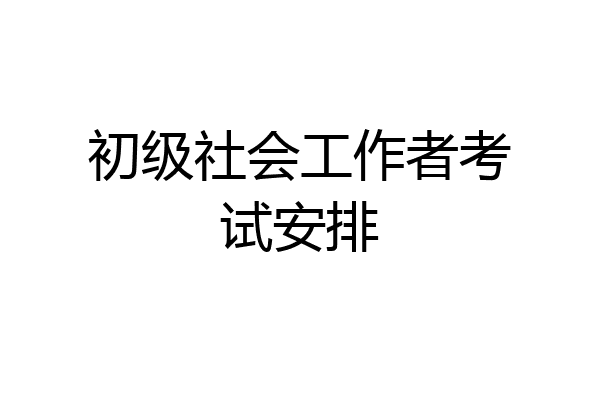 初级社会工作者考试安排