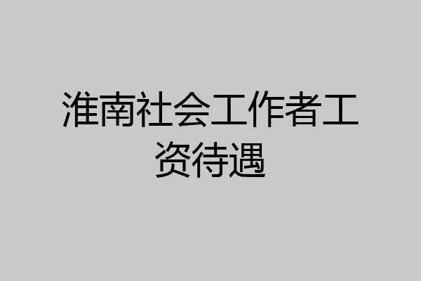 淮南社会工作者工资待遇