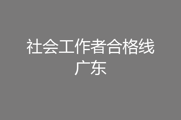 社会工作者合格线广东