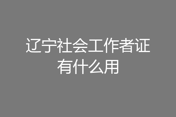 辽宁社会工作者证有什么用