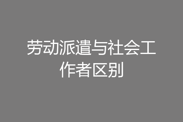 劳动派遣与社会工作者区别