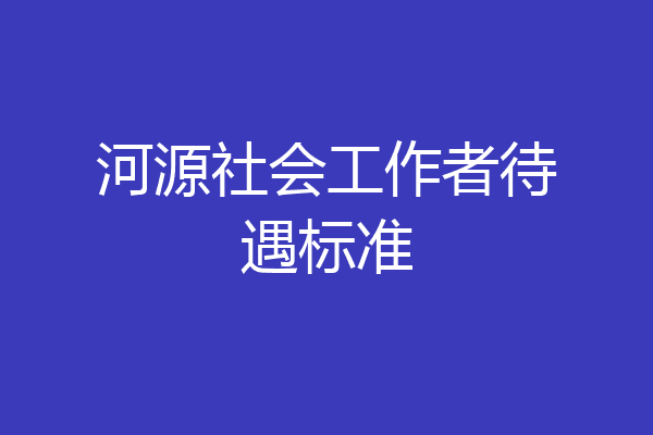 河源社会工作者待遇标准