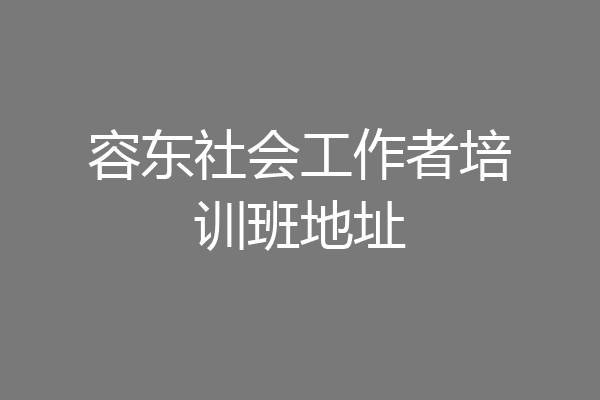 容东社会工作者培训班地址