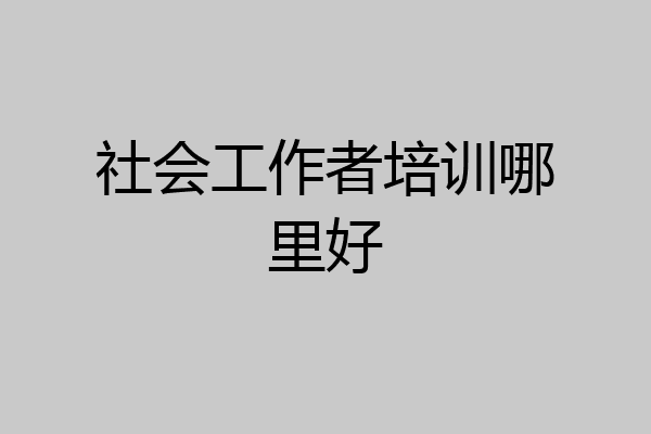 社会工作者培训哪里好