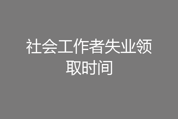 社会工作者失业领取时间
