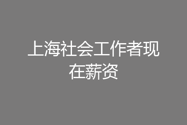 上海社会工作者现在薪资