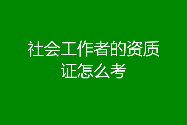 社会工作者的资质证怎么考