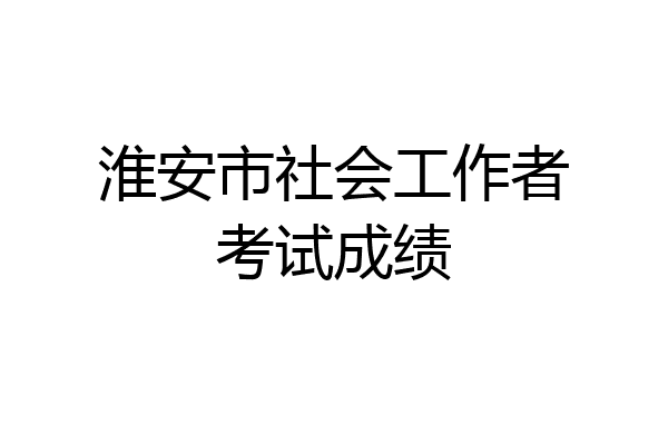 淮安市社会工作者考试成绩