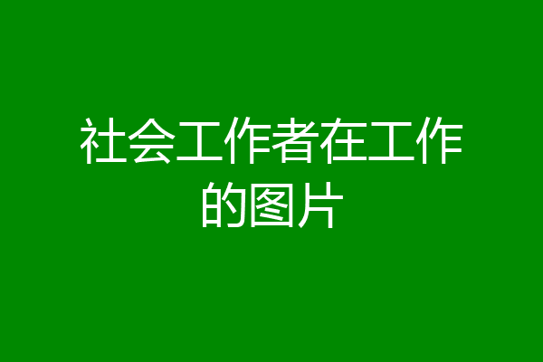 社会工作者在工作的图片