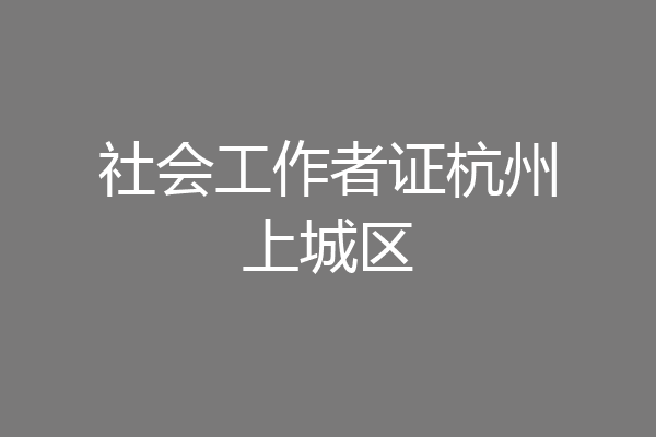 社会工作者证杭州上城区