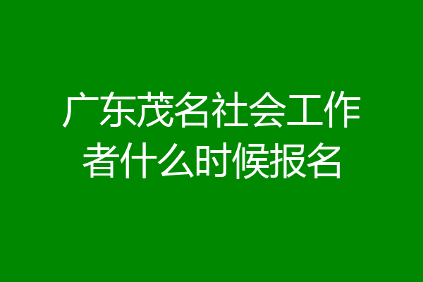 广东茂名社会工作者什么时候报名