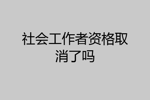 社会工作者资格取消了吗
