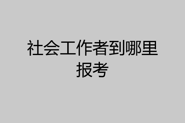 社会工作者到哪里报考