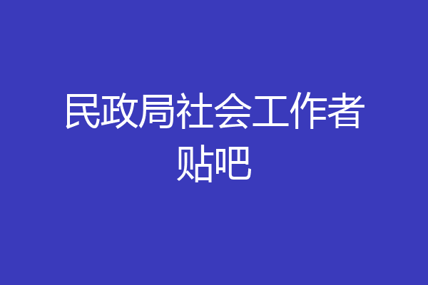 民政局社会工作者贴吧