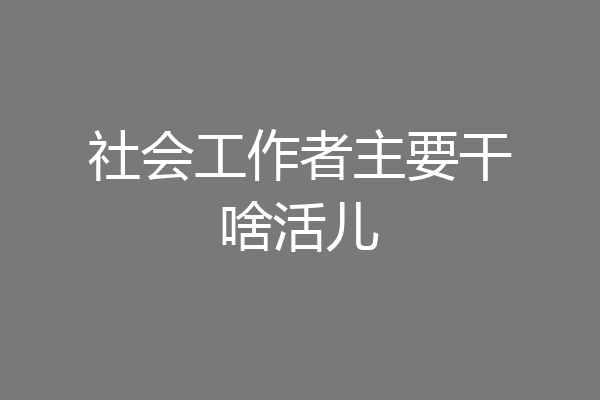 社会工作者主要干啥活儿