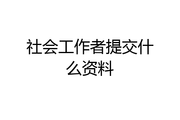 社会工作者提交什么资料