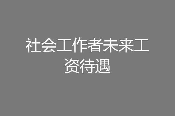 社会工作者未来工资待遇