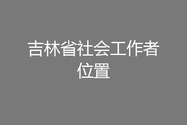 吉林省社会工作者位置