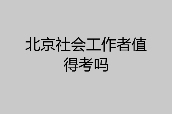 北京社会工作者值得考吗