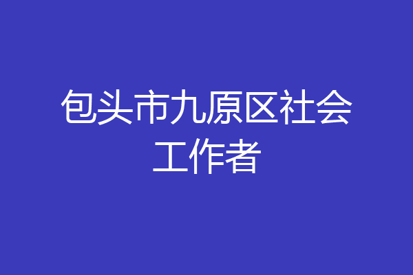 包头市九原区社会工作者