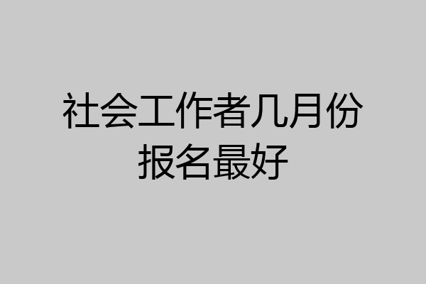 社会工作者几月份报名最好
