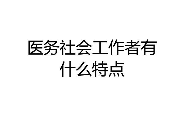 医务社会工作者有什么特点