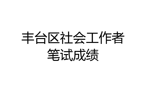 丰台区社会工作者笔试成绩