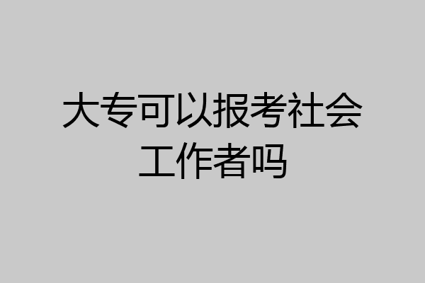 大专可以报考社会工作者吗