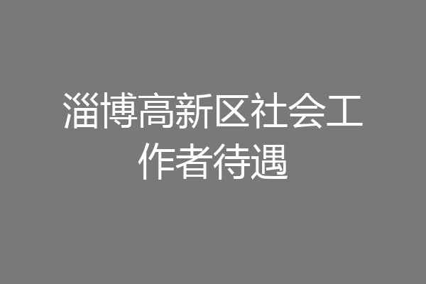 淄博高新区社会工作者待遇