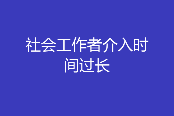 社会工作者介入时间过长