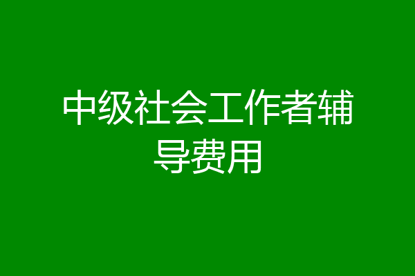 中级社会工作者辅导费用