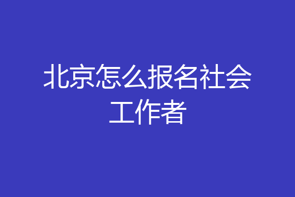 北京怎么报名社会工作者