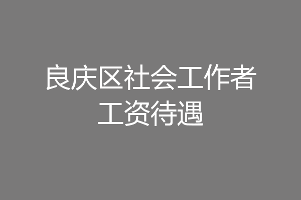 良庆区社会工作者工资待遇