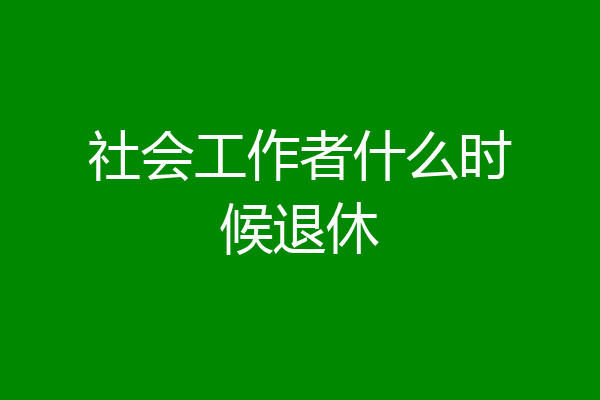 社会工作者什么时候退休
