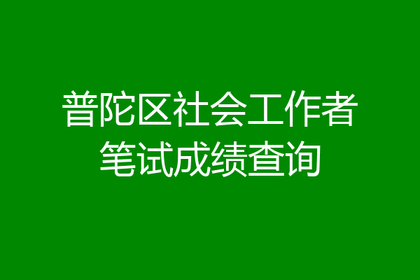 普陀区社会工作者笔试成绩查询