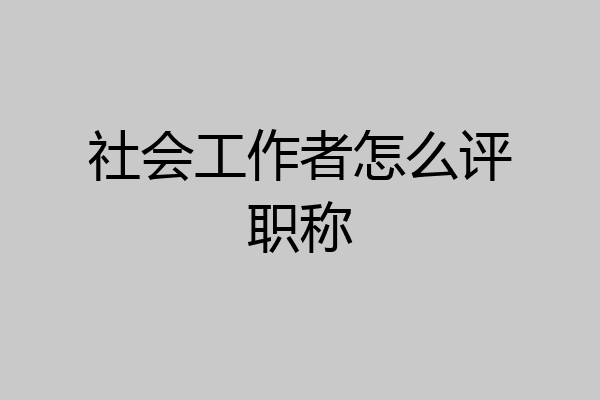 社会工作者怎么评职称