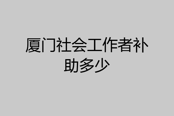 厦门社会工作者补助多少