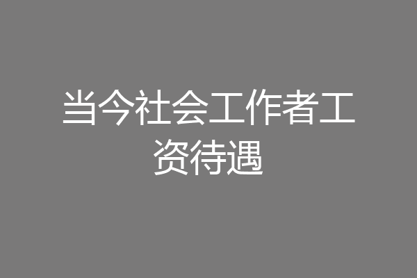 当今社会工作者工资待遇