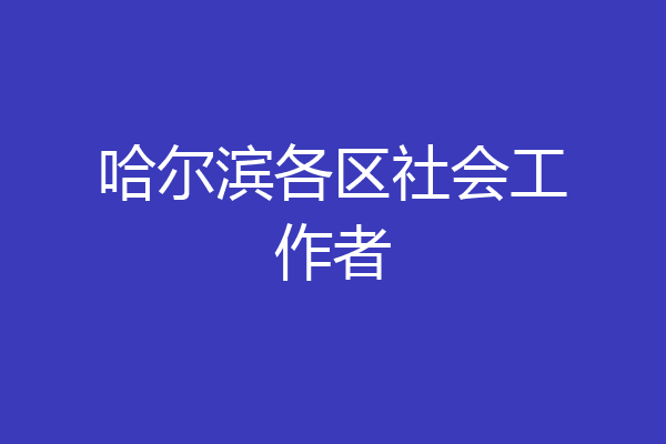 哈尔滨各区社会工作者