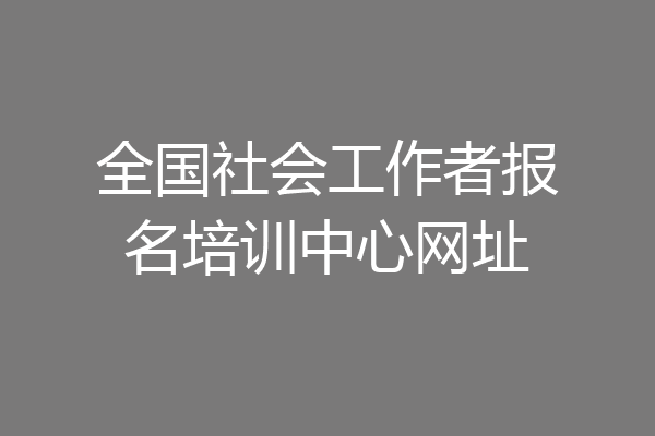 全国社会工作者报名培训中心网址