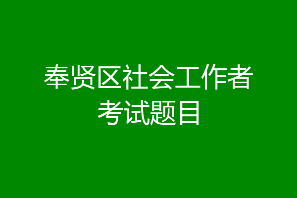 奉贤区社会工作者考试题目